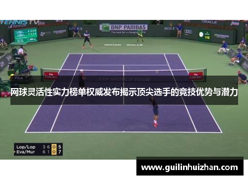 网球灵活性实力榜单权威发布揭示顶尖选手的竞技优势与潜力