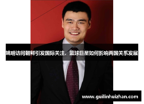 姚明访问朝鲜引发国际关注，篮球巨星如何影响两国关系发展