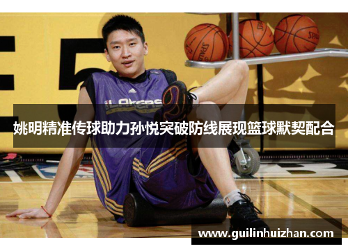 姚明精准传球助力孙悦突破防线展现篮球默契配合