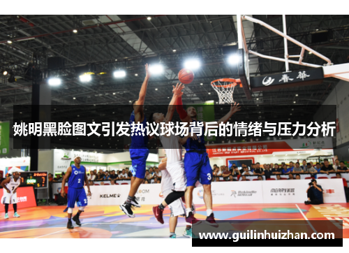姚明黑脸图文引发热议球场背后的情绪与压力分析