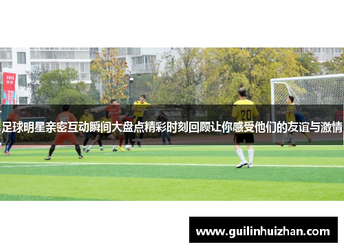 足球明星亲密互动瞬间大盘点精彩时刻回顾让你感受他们的友谊与激情