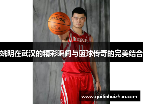 姚明在武汉的精彩瞬间与篮球传奇的完美结合