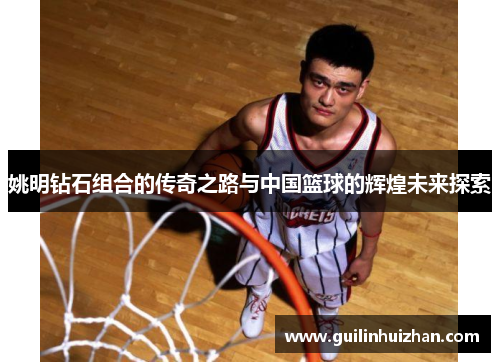 姚明钻石组合的传奇之路与中国篮球的辉煌未来探索