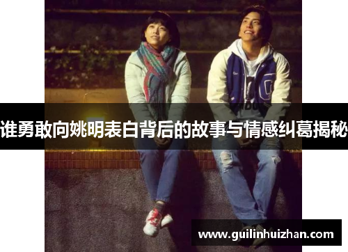 谁勇敢向姚明表白背后的故事与情感纠葛揭秘