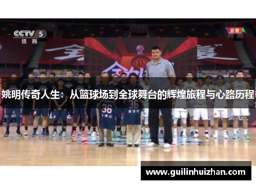 姚明传奇人生：从篮球场到全球舞台的辉煌旅程与心路历程