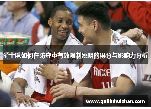爵士队如何在防守中有效限制姚明的得分与影响力分析