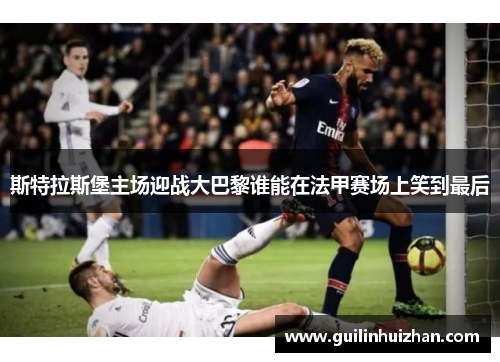 斯特拉斯堡主场迎战大巴黎谁能在法甲赛场上笑到最后